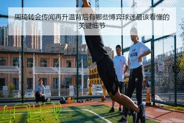 周琦转会传闻再升温背后有哪些博弈球迷最该看懂的关键细节